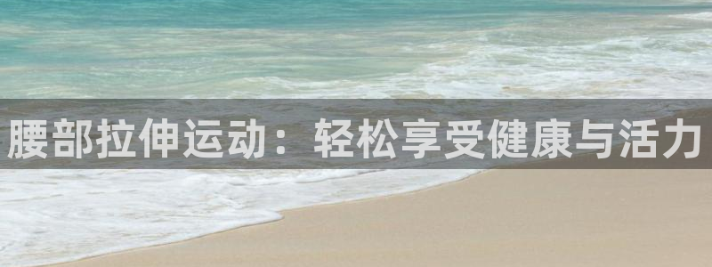 球速体育QsTY官网下载平台注册流程视频：腰部拉伸运动：轻松