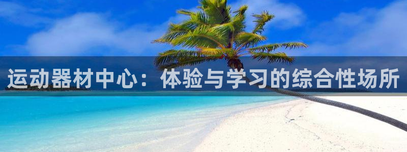球速体育QsTY官网下载开户：运动器材中心：体验与学
