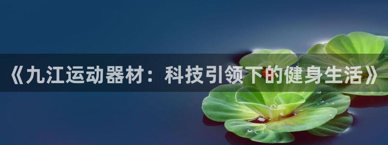 球速体育QsTY官方正版app开户：《九江运动器材：科技引领